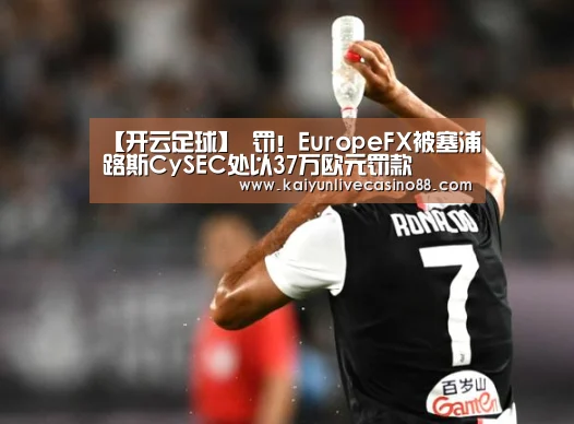 【开云足球】
罚！EuropeFX被塞浦路斯CySEC处以37万欧元罚款